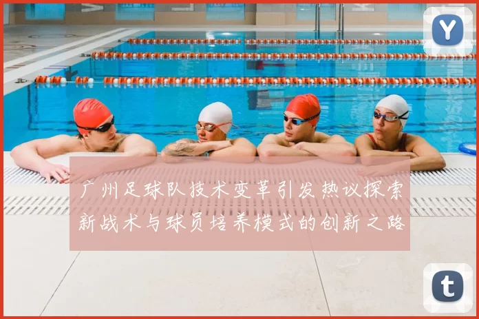 广州足球队技术变革引发热议探索新战术与球员培养模式的创新之路