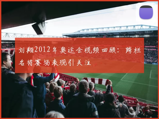 刘翔2012年奥运会视频回顾：跨栏名将赛场表现引关注