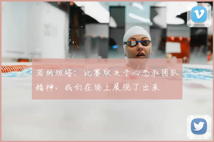 若纳坦塔:比赛取决于心态和团队精神,我们在场上展现了出来