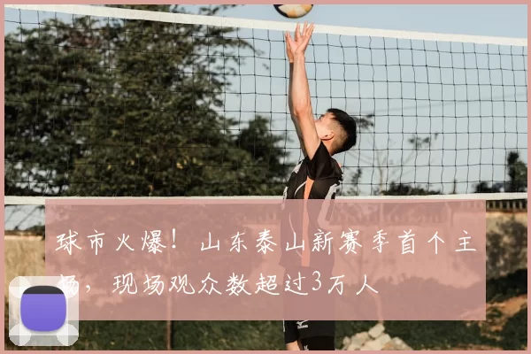 球市火爆!山东泰山新赛季首个主场,现场观众数超过3万人