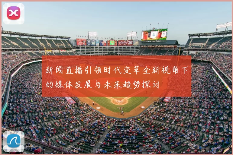 新闻直播引领时代变革全新视角下的媒体发展与未来趋势探讨