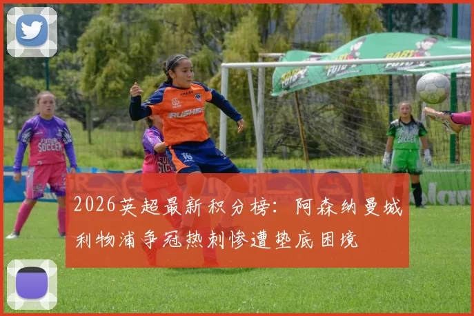 2026英超最新积分榜:阿森纳曼城利物浦争冠热刺惨遭垫底困境
