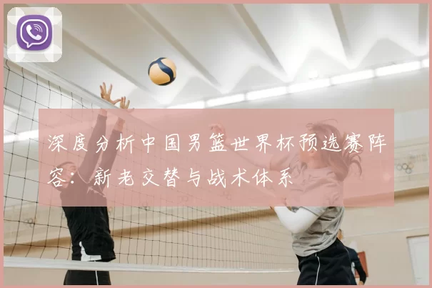深度分析中国男篮世界杯预选赛阵容：新老交替与战术体系