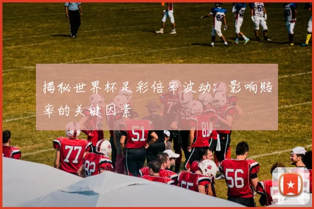 揭秘世界杯足彩倍率波动:影响赔率的关键因素
