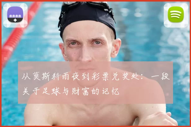 从莫斯科雨夜到彩票兑奖处:一段关于足球与财富的记忆