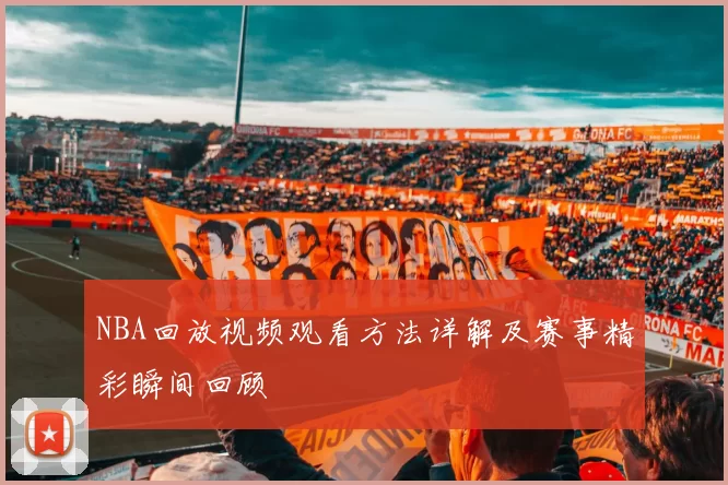 NBA回放视频观看方法详解及赛事精彩瞬间回顾
