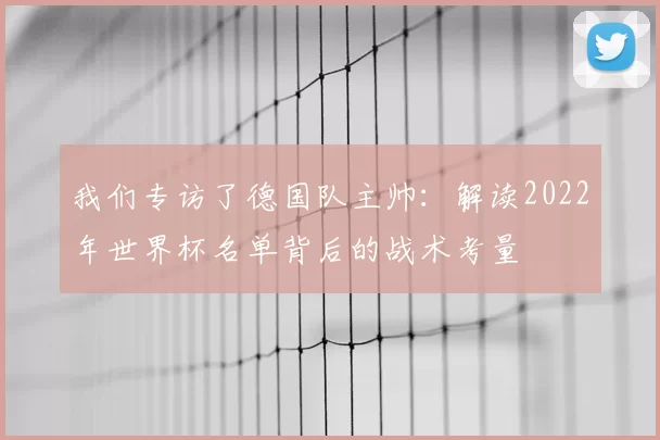 我们专访了德国队主帅：解读2022年世界杯名单背后的战术考量