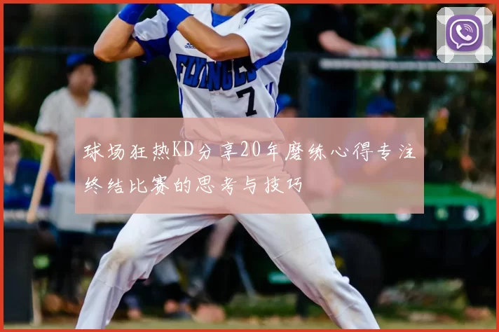 球场狂热KD分享20年磨练心得专注终结比赛的思考与技巧