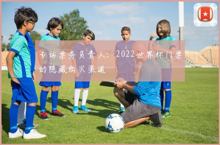 专访票务负责人：2022世界杯门票的隐藏购买渠道