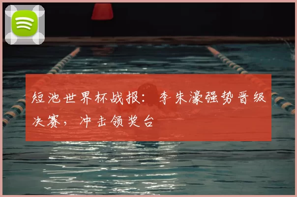 短池世界杯战报:李朱濠强势晋级决赛,冲击领奖台