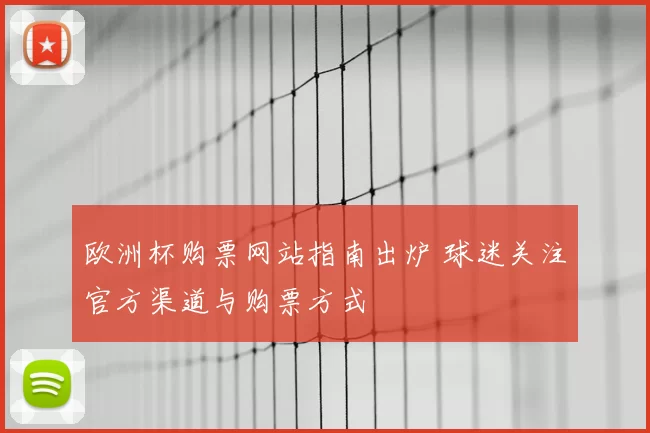欧洲杯购票网站指南出炉 球迷关注官方渠道与购票方式