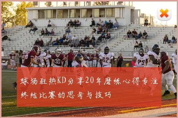 球场狂热KD分享20年磨练心得专注终结比赛的思考与技巧