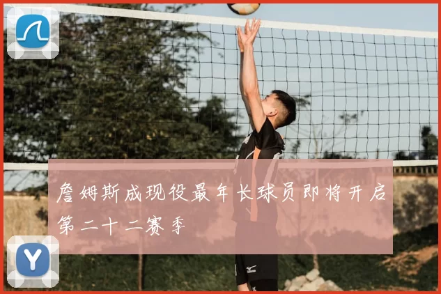 詹姆斯成现役最年长球员即将开启第二十二赛季