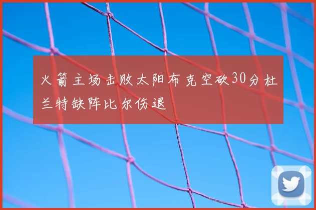 火箭主场击败太阳布克空砍30分杜兰特缺阵比尔伤退