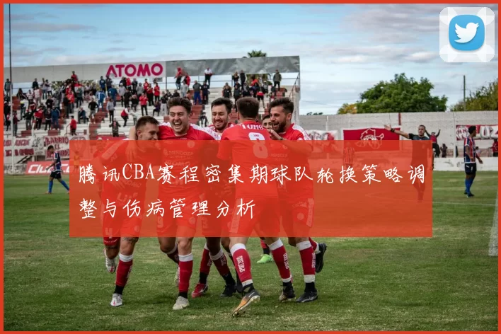 腾讯CBA赛程密集期球队轮换策略调整与伤病管理分析