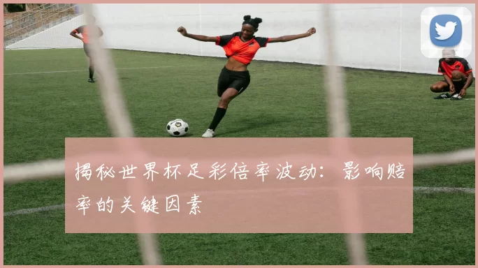 揭秘世界杯足彩倍率波动:影响赔率的关键因素