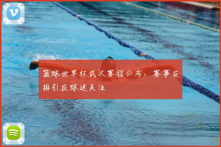 篮球世界杯武汉赛程公布,赛事安排引发球迷关注