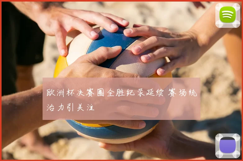 欧洲杯决赛圈全胜纪录延续 赛场统治力引关注