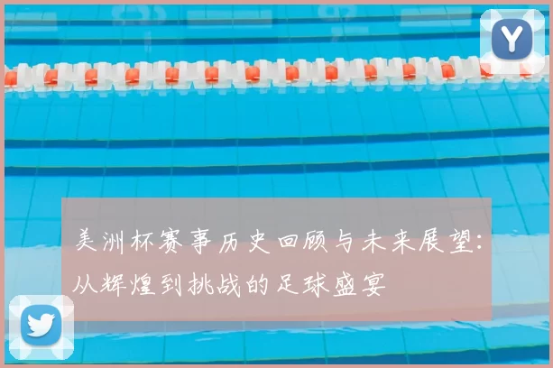 美洲杯赛事历史回顾与未来展望：从辉煌到挑战的足球盛宴