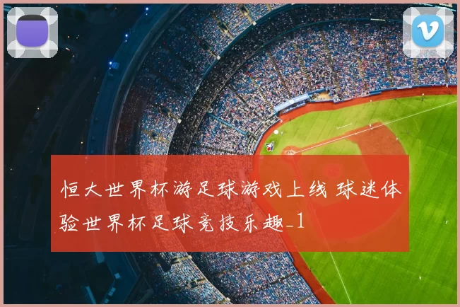 恒大世界杯游足球游戏上线 球迷体验世界杯足球竞技乐趣_1