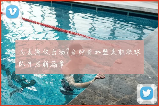戈麦斯仅出场7分钟将加盟美职联球队开启新篇章