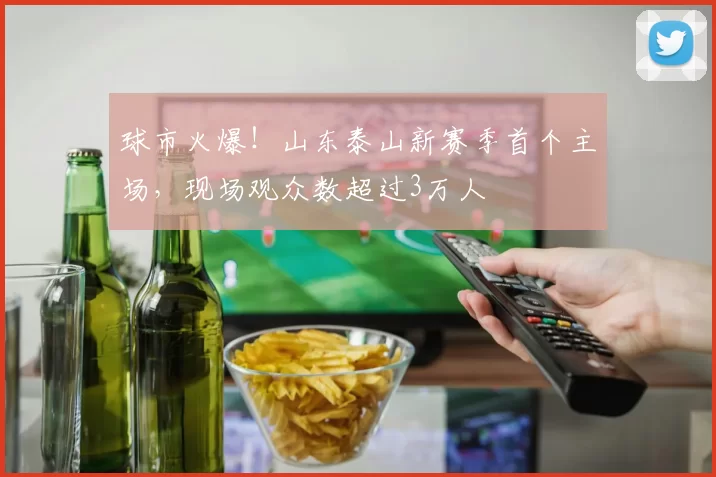 球市火爆!山东泰山新赛季首个主场,现场观众数超过3万人