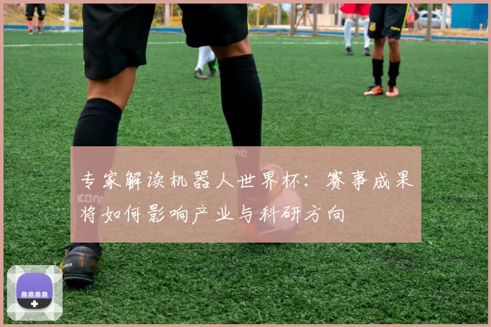 专家解读机器人世界杯:赛事成果将如何影响产业与科研方向