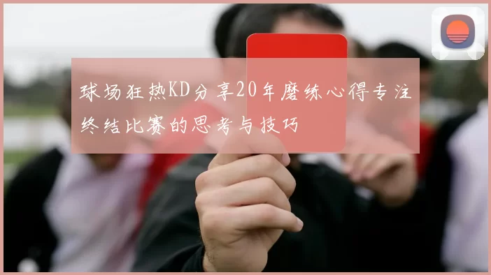 球场狂热KD分享20年磨练心得专注终结比赛的思考与技巧