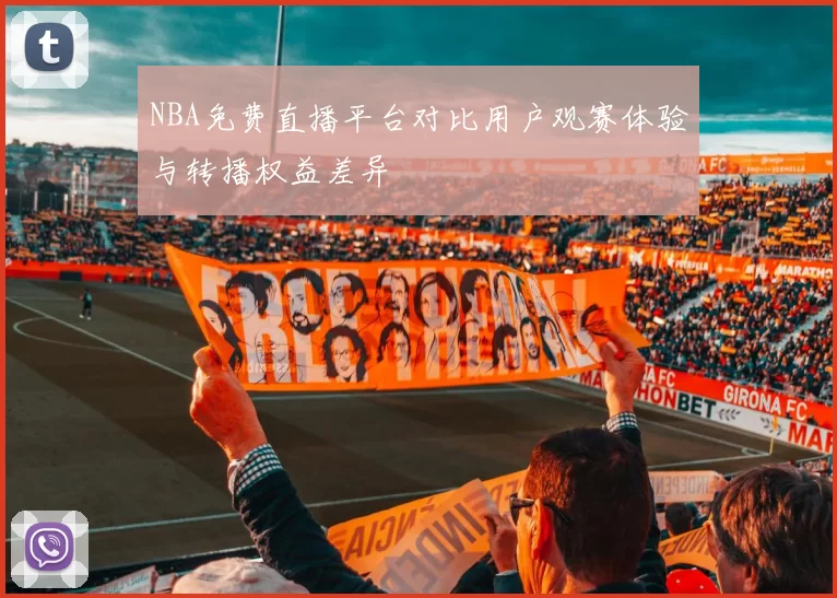 NBA免费直播平台对比用户观赛体验与转播权益差异