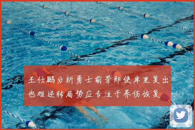 王仕鹏分析勇士前景即使库里复出也难逆转局势应专注于养伤恢复