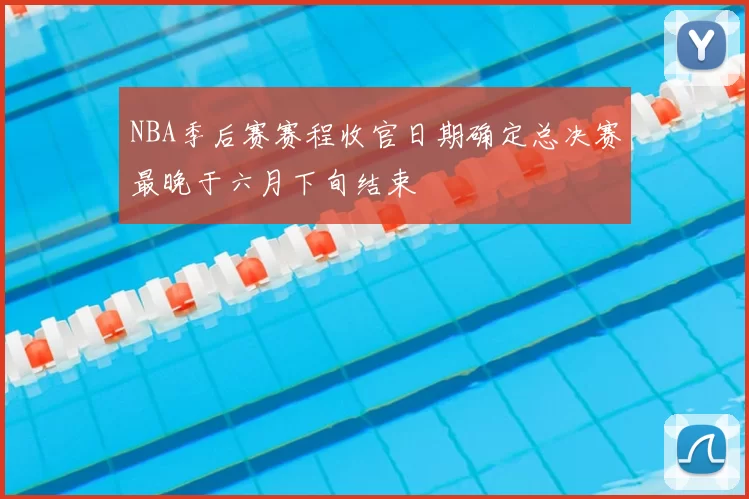 NBA季后赛赛程收官日期确定总决赛最晚于六月下旬结束