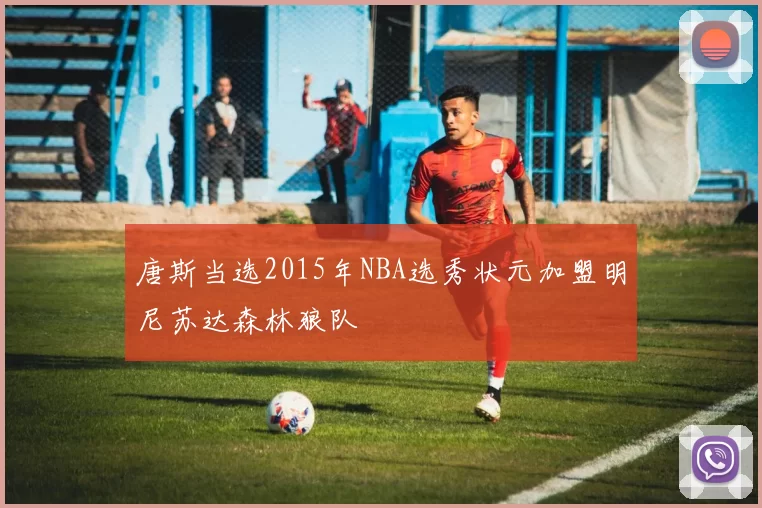 唐斯当选2015年NBA选秀状元加盟明尼苏达森林狼队
