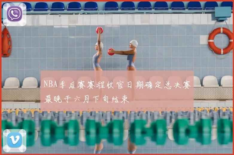 NBA季后赛赛程收官日期确定总决赛最晚于六月下旬结束