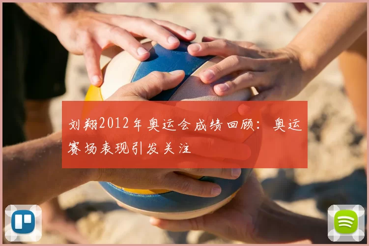 刘翔2012年奥运会成绩回顾：奥运赛场表现引发关注