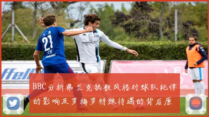 BBC分析弗兰克执教风格对球队纪律的影响及罗梅罗特殊待遇的背后原因