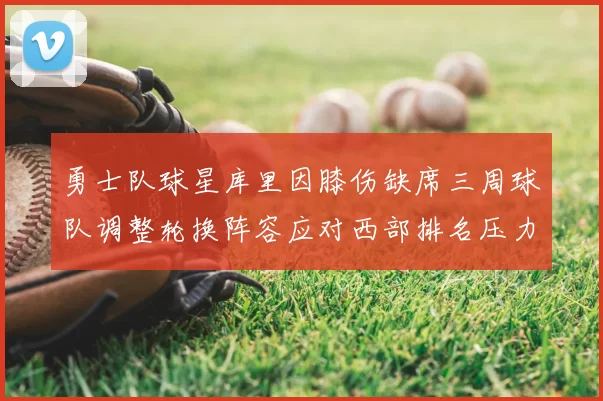 勇士队球星库里因膝伤缺席三周球队调整轮换阵容应对西部排名压力