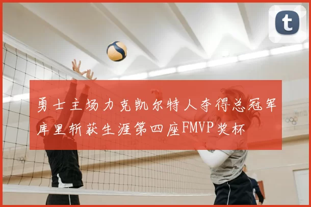 勇士主场力克凯尔特人夺得总冠军库里斩获生涯第四座FMVP奖杯
