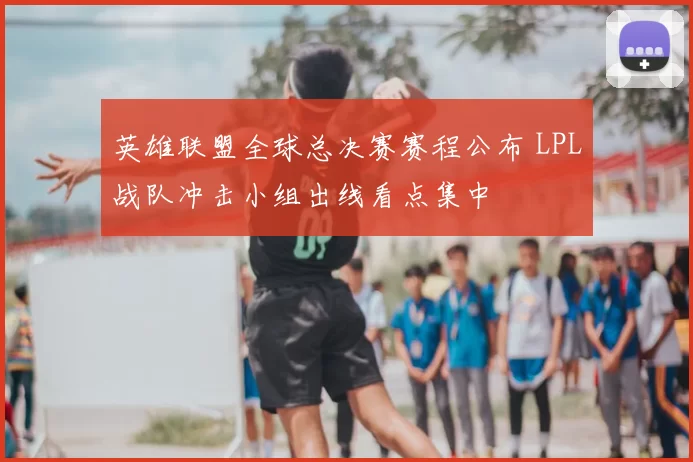 英雄联盟全球总决赛赛程公布 LPL战队冲击小组出线看点集中