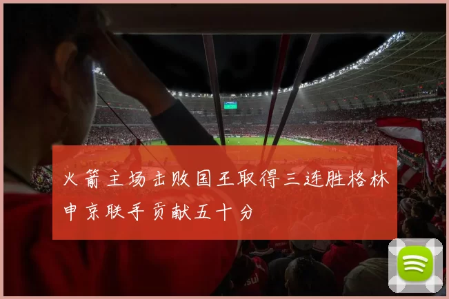 火箭主场击败国王取得三连胜格林申京联手贡献五十分
