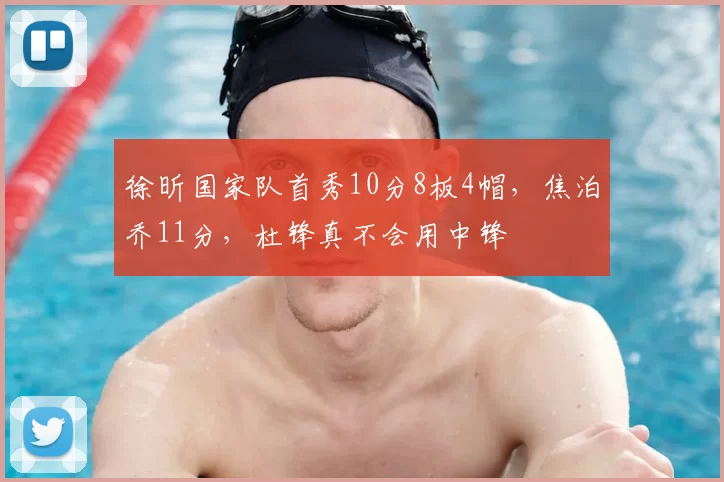 徐昕国家队首秀10分8板4帽,焦泊乔11分,杜锋真不会用中锋