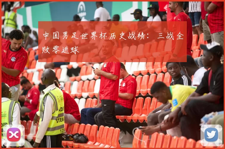 中国男足世界杯历史战绩:三战全败零进球