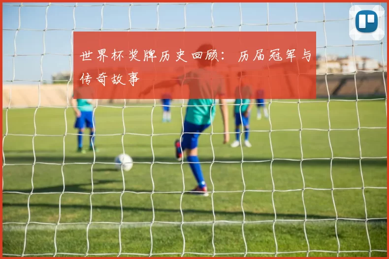 世界杯奖牌历史回顾:历届冠军与传奇故事