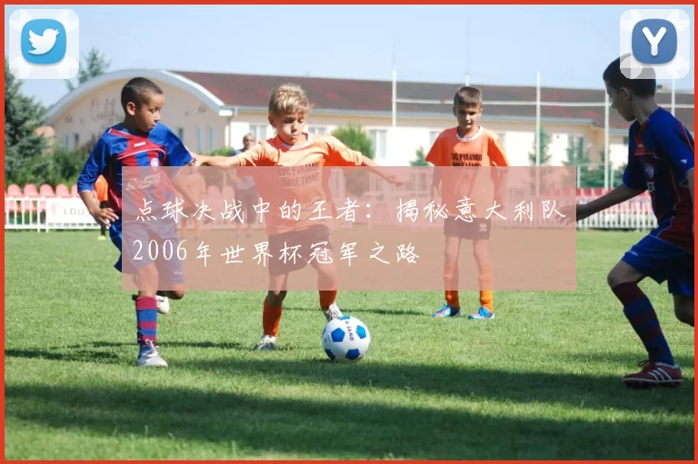 点球决战中的王者:揭秘意大利队2006年世界杯冠军之路