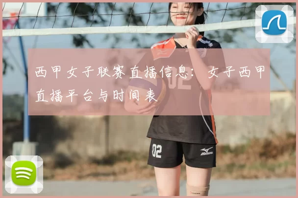 西甲女子联赛直播信息：女子西甲直播平台与时间表