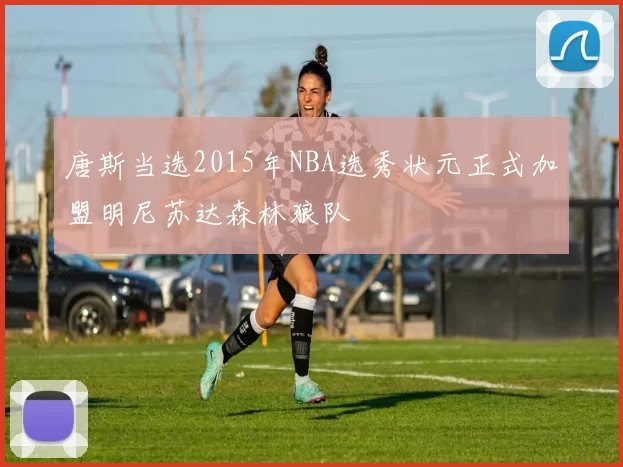 唐斯当选2015年NBA选秀状元正式加盟明尼苏达森林狼队