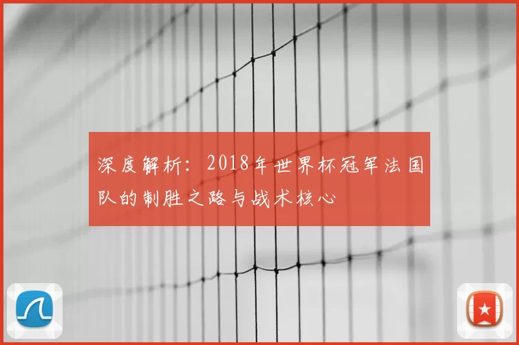 深度解析:2018年世界杯冠军法国队的制胜之路与战术核心