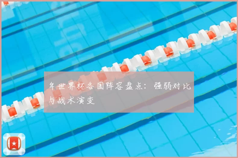 年世界杯各国阵容盘点:强弱对比与战术演变
