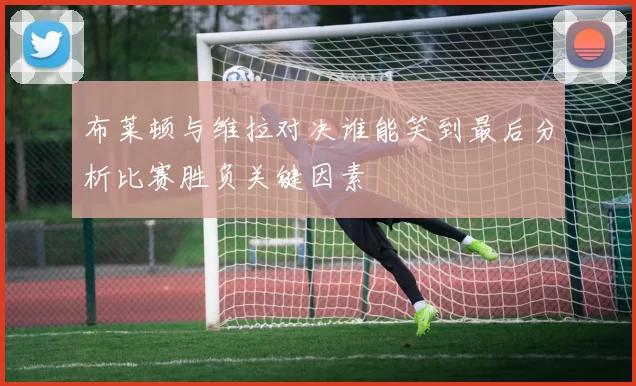 布莱顿与维拉对决谁能笑到最后分析比赛胜负关键因素