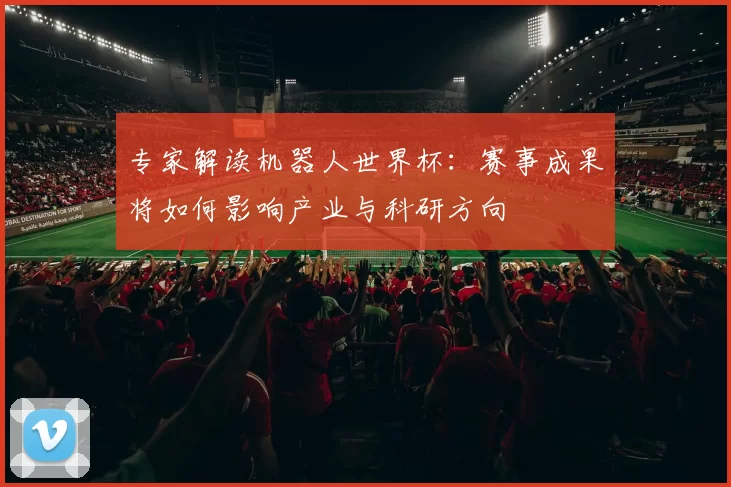 专家解读机器人世界杯:赛事成果将如何影响产业与科研方向