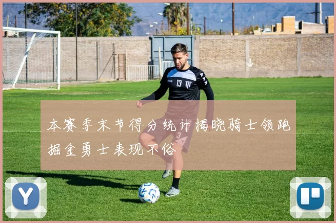 本赛季末节得分统计揭晓骑士领跑掘金勇士表现不俗